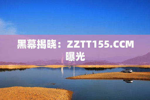 黑幕揭晓：ZZTT155.CCM曝光