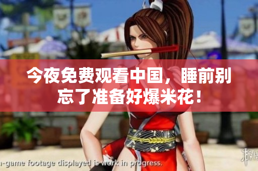 今夜免费观看中国，睡前别忘了准备好爆米花！