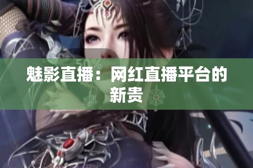 魅影直播：网红直播平台的新贵