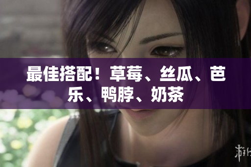 最佳搭配！草莓、丝瓜、芭乐、鸭脖、奶茶