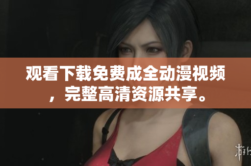 观看下载免费成全动漫视频，完整高清资源共享。