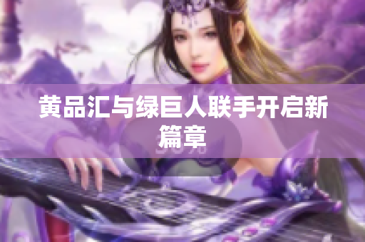 黄品汇与绿巨人联手开启新篇章