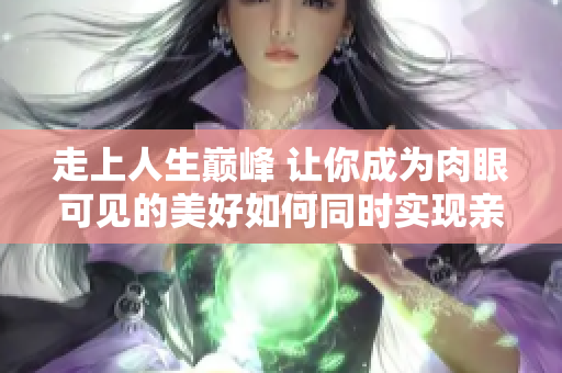 走上人生巅峰 让你成为肉眼可见的美好如何同时实现亲肤和面膜