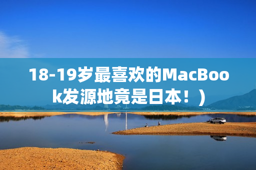 18-19岁最喜欢的MacBook发源地竟是日本！)