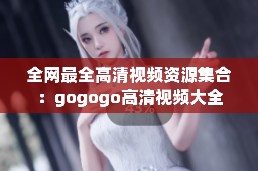 全网最全高清视频资源集合：gogogo高清视频大全