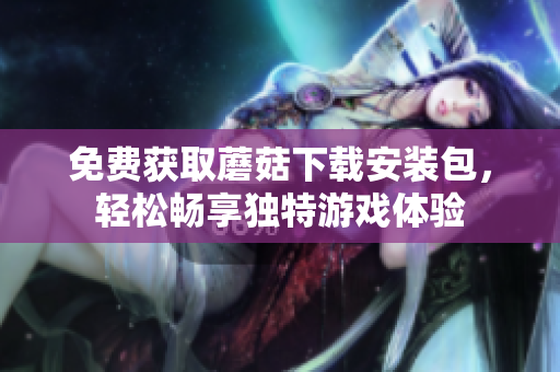 免费获取蘑菇下载安装包，轻松畅享独特游戏体验