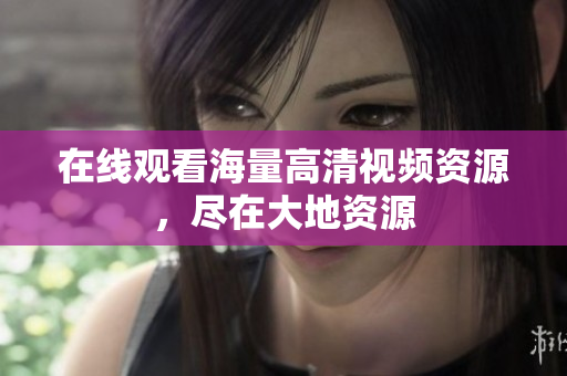在线观看海量高清视频资源，尽在大地资源