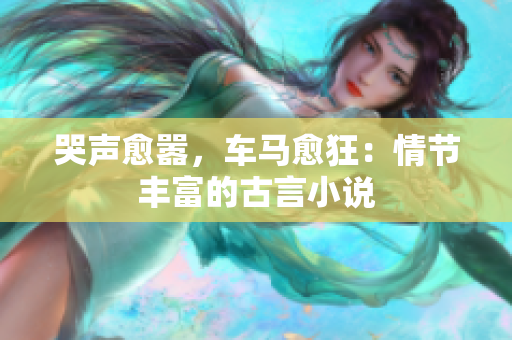 哭声愈嚣，车马愈狂：情节丰富的古言小说