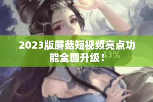 2023版蘑菇短视频亮点功能全面升级！