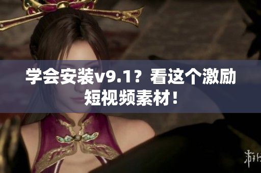 学会安装v9.1？看这个激励短视频素材！