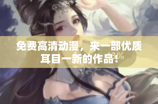 免费高清动漫，来一部优质耳目一新的作品！