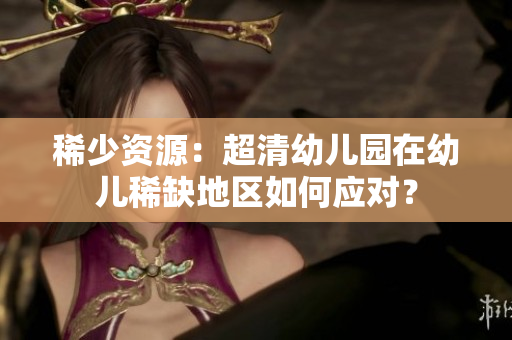 稀少资源：超清幼儿园在幼儿稀缺地区如何应对？