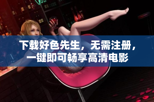 下载好色先生，无需注册，一键即可畅享高清电影