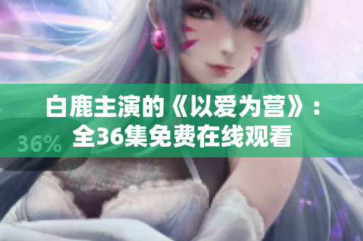 白鹿主演的《以爱为营》：全36集免费在线观看