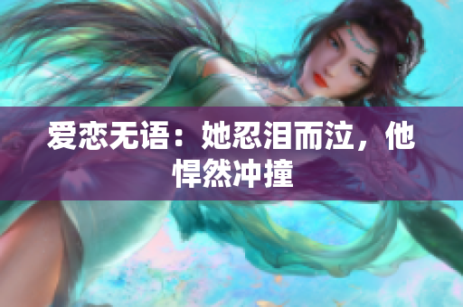 爱恋无语：她忍泪而泣，他悍然冲撞