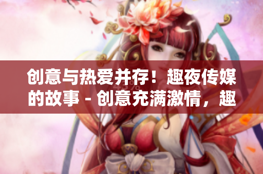 创意与热爱并存！趣夜传媒的故事 - 创意充满激情，趣夜传媒的创业故事