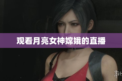 观看月亮女神嫦娥的直播