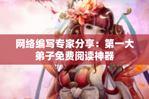网络编写专家分享：第一大弟子免费阅读神器