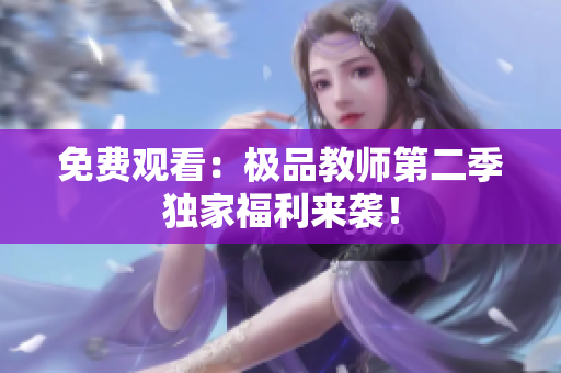 免费观看：极品教师第二季独家福利来袭！
