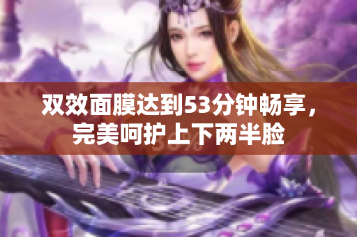 双效面膜达到53分钟畅享，完美呵护上下两半脸