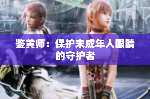 鉴黄师：保护未成年人眼睛的守护者