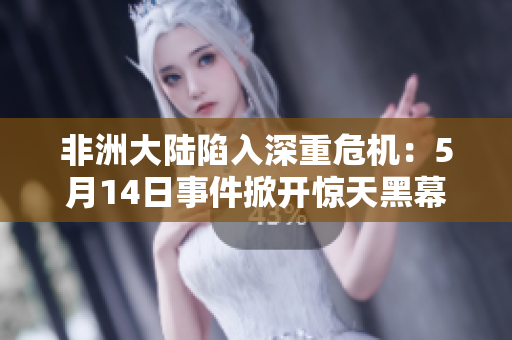 非洲大陆陷入深重危机：5月14日事件掀开惊天黑幕
