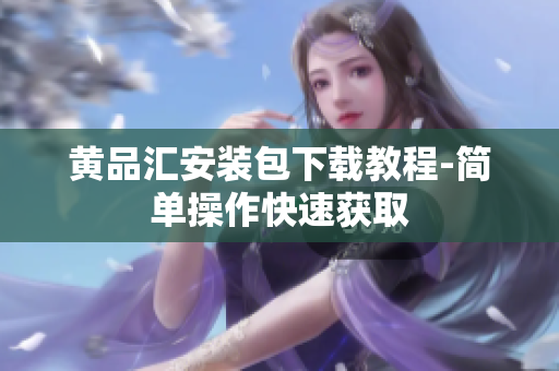 黄品汇安装包下载教程-简单操作快速获取