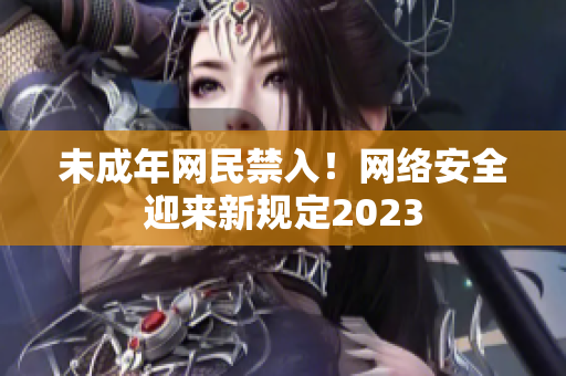 未成年网民禁入！网络安全迎来新规定2023