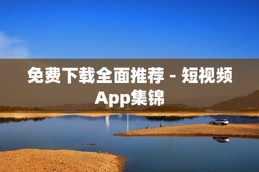 免费下载全面推荐 - 短视频App集锦