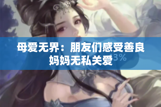 母爱无界：朋友们感受善良妈妈无私关爱