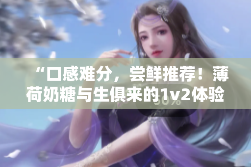 “口感难分，尝鲜推荐！薄荷奶糖与生俱来的1v2体验”