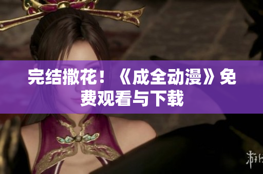完结撒花！《成全动漫》免费观看与下载
