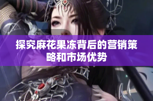 探究麻花果冻背后的营销策略和市场优势
