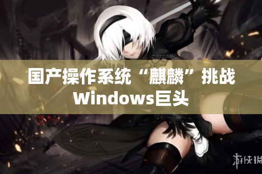 国产操作系统“麒麟”挑战Windows巨头