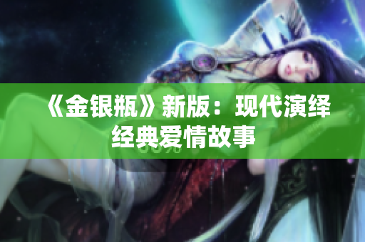 《金银瓶》新版：现代演绎经典爱情故事