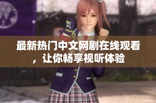 最新热门中文网剧在线观看，让你畅享视听体验