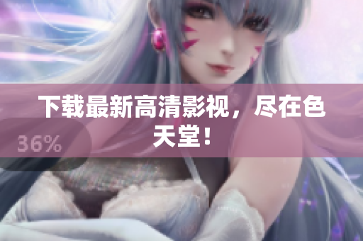 下载最新高清影视，尽在色天堂！