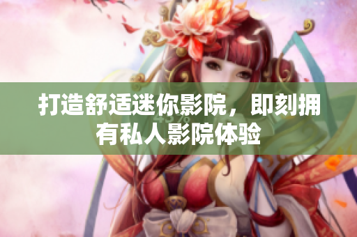 打造舒适迷你影院，即刻拥有私人影院体验