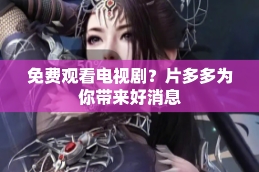 免费观看电视剧？片多多为你带来好消息