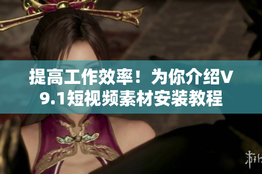 提高工作效率！为你介绍V9.1短视频素材安装教程