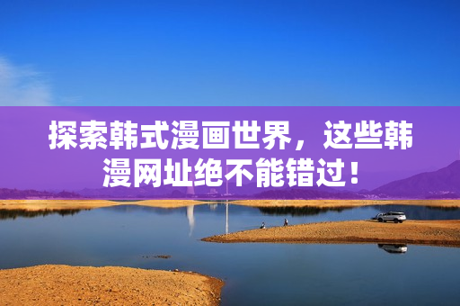 探索韩式漫画世界，这些韩漫网址绝不能错过！