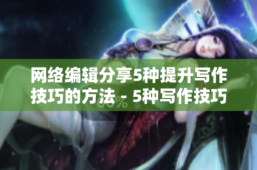 网络编辑分享5种提升写作技巧的方法 - 5种写作技巧助你成为优秀网络编辑