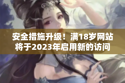 安全措施升级！满18岁网站将于2023年启用新的访问限制