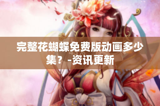 完整花蝴蝶免费版动画多少集？-资讯更新
