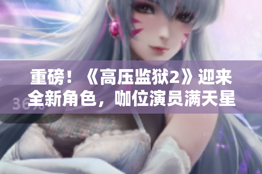 重磅！《高压监狱2》迎来全新角色，咖位演员满天星加盟