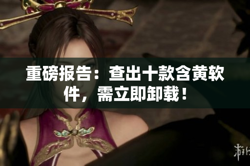 重磅报告：查出十款含黄软件，需立即卸载！