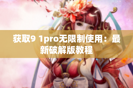 获取9 1pro无限制使用：最新破解版教程