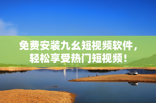 免费安装九幺短视频软件，轻松享受热门短视频！