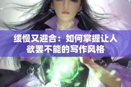 缓慢又迎合：如何掌握让人欲罢不能的写作风格