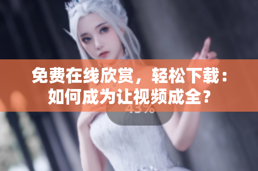 免费在线欣赏，轻松下载：如何成为让视频成全？
